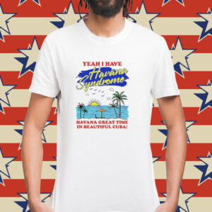 Yeah i have havana syndrome havana great time in beautiful Cuba Shirt