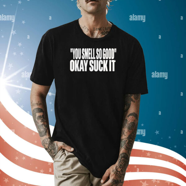 You Smell So Good Okay Suck It T-Shirt