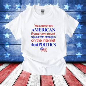 You arent an American if you have never argued with strangers on the internet about politics T-Shirt