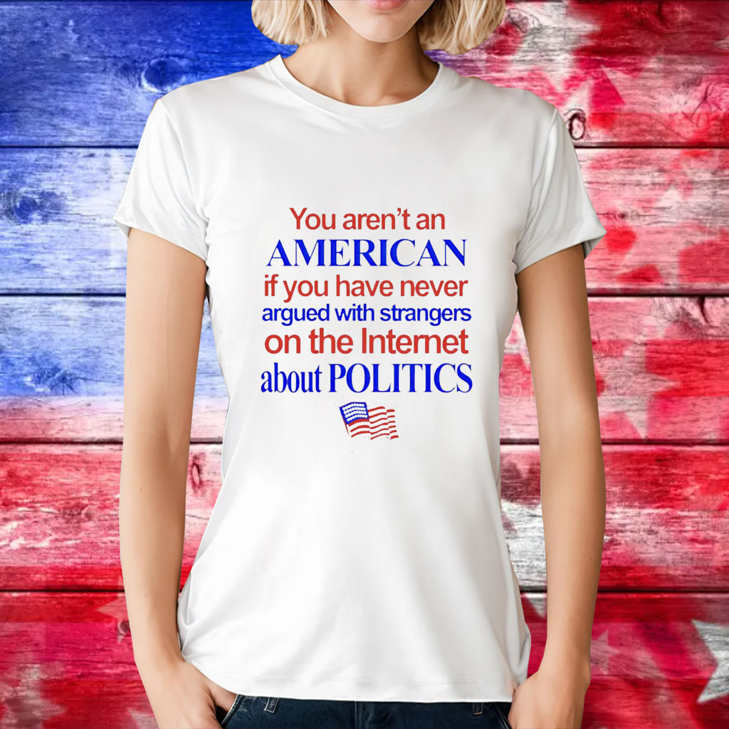 You arent an American if you have never argued with strangers on the internet about politics T-Shirt