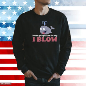 You’re Going To Love The Way I Blow Shirt