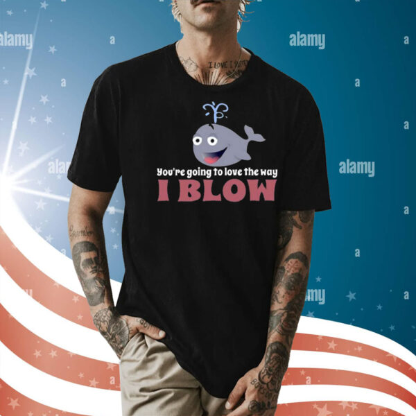 You’re Going To Love The Way I Blow Shirt