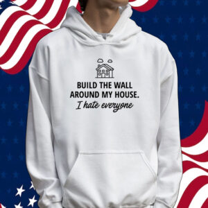 Build the wall around my house i hate everyone Tee shirt