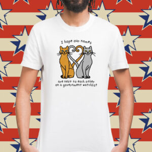 Cat I hope our names are next to each other on a government watchlist Shirt