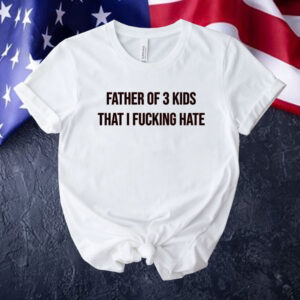 Father of 3 kids that I fucking hate Tee shirt