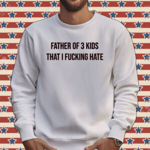Father of 3 kids that I fucking hate Tee shirt