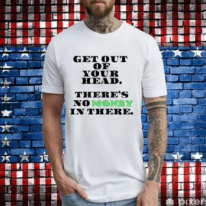 Get out your head theres no money in there T-Shirt