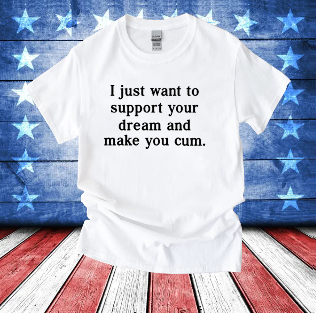 I Just Want To Support Your Dream And Make You Cum T-Shirt