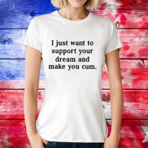 I Just Want To Support Your Dream And Make You Cum T-Shirt
