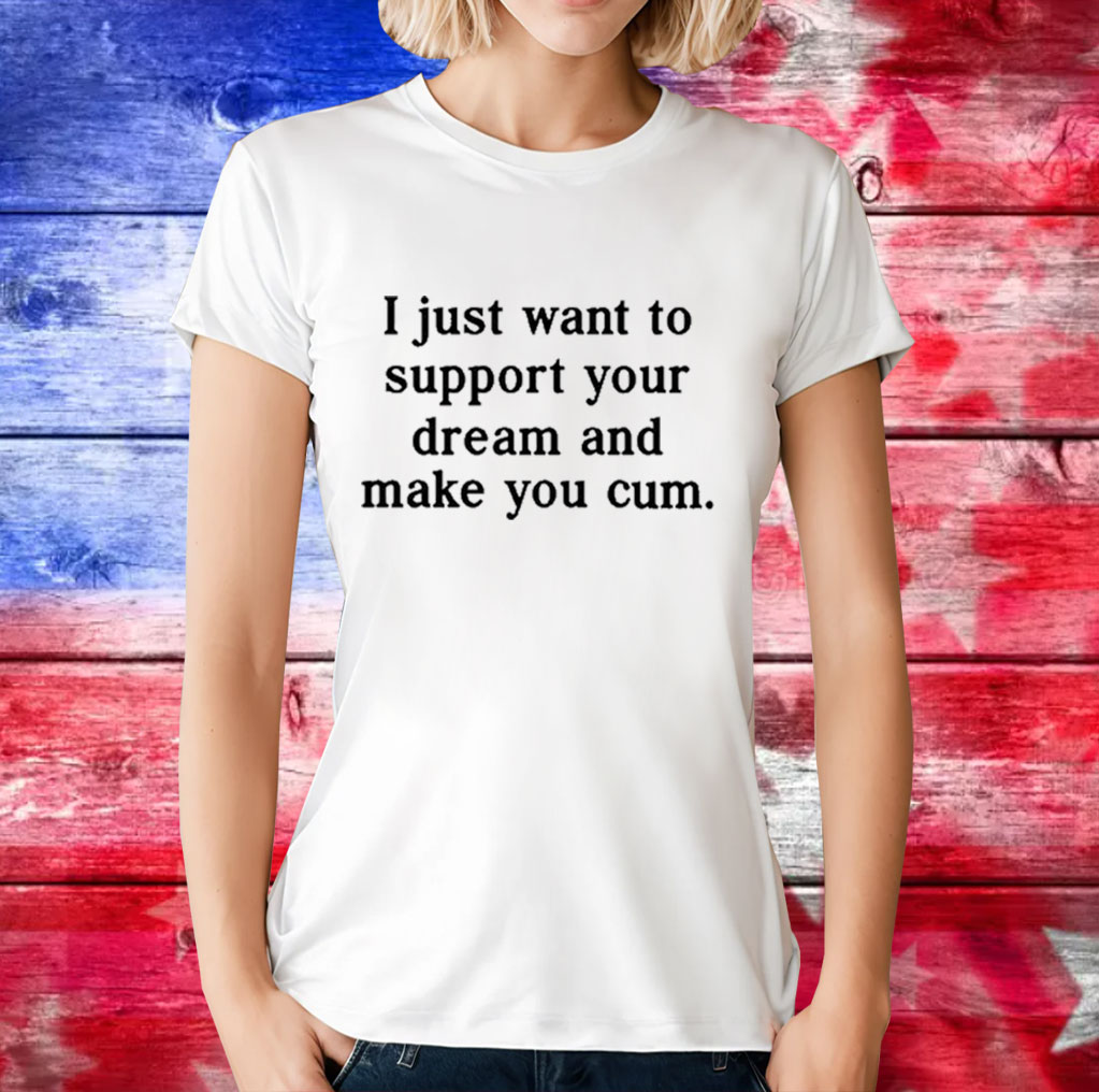 I Just Want To Support Your Dream And Make You Cum T-Shirt