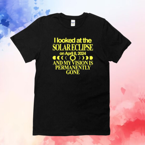 I Looked At The Solar Eclipse On April 8 2024 And My Vision Is Permanently Gone T-Shirt