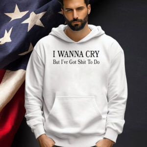 I wanna cry but I’ve got shit to do T-shirt