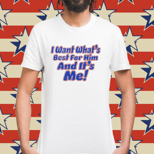 I want what’s best for him and it’s me Shirt