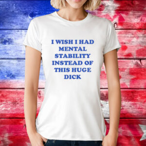 I wish i had mental stability instead of this huge dick T-Shirt
