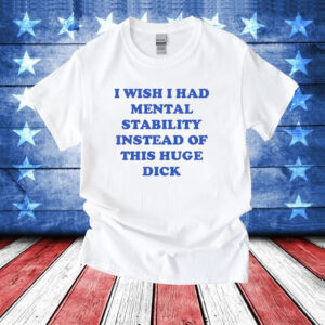 I wish i had mental stability instead of this huge dick T-Shirt