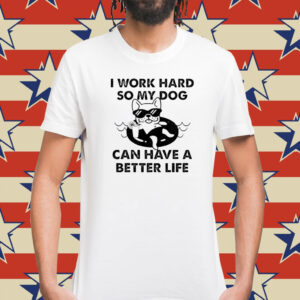 I work hard so my dog can have a better life Shirt