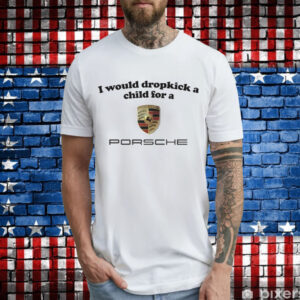 I would dropkick a child for a Porsche T-Shirt