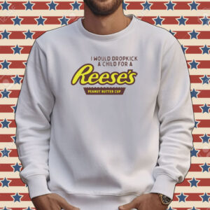 I would dropkick a child for a Reeses peanut butter cup Tee shirt