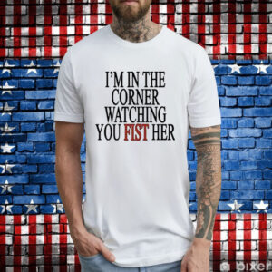 I’m In The Corner Watching You Fist Her T-Shirt
