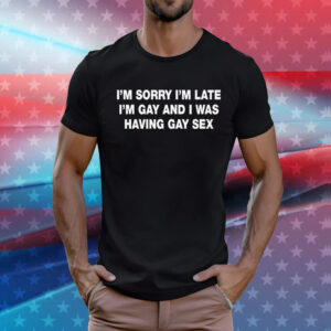 I’m Sorry I’m Late I’m Gay And I Was Having Gay Sex T-Shirt