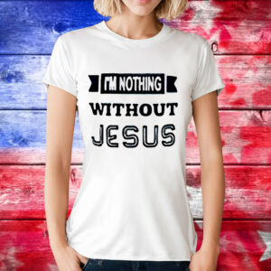 I’m nothing without Jesus T-Shirt