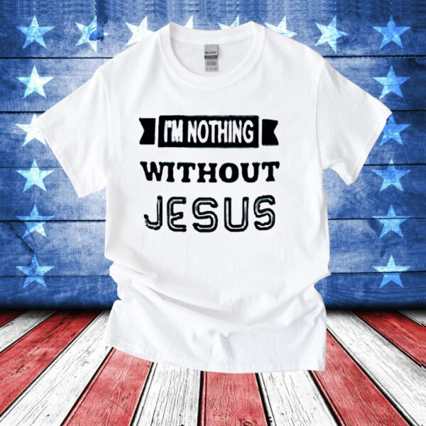 I’m nothing without Jesus T-Shirt