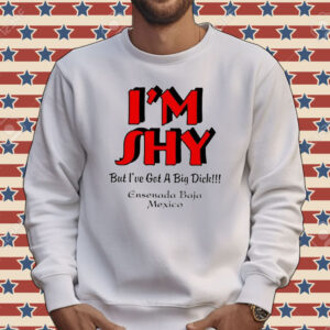 I’m shy but i’ve got a big dick ensenada baja Mexico Tee shirt