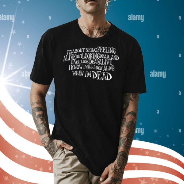 Its About Being Feeling Alive But Looking Dead And If You Look Dead Alive Shirt