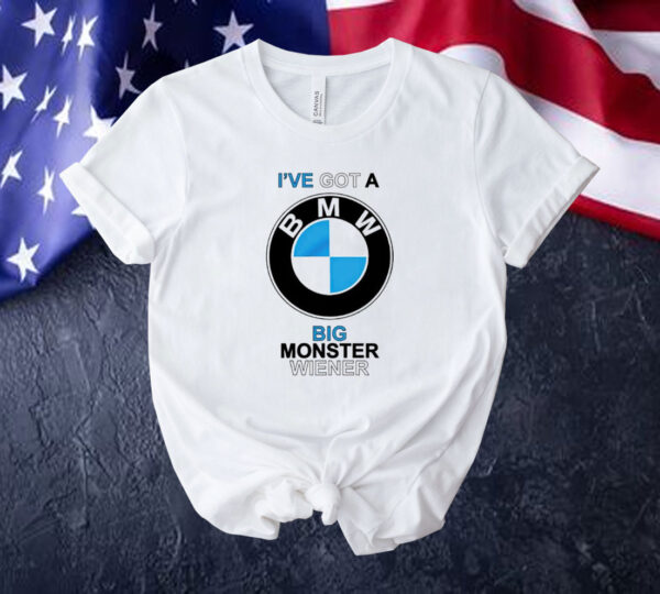 I’ve got a BMW big monster wiener Tee shirt