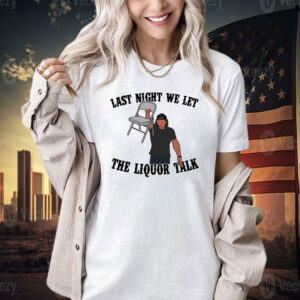 Last night we let the liquor talk T-shirt