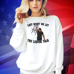 Last night we let the liquor talk T-shirt