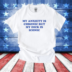 My anxiety is chronic but my dick is iconic T-Shirt