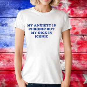 My anxiety is chronic but my dick is iconic T-Shirt