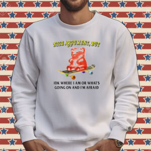 Nice argument but idk where i am or what’s going on and i’m afraid Tee shirt