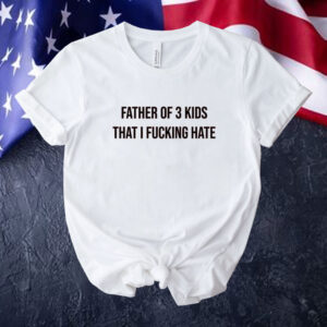 Official Father of 3 kids that i fucking hate Tee shirt