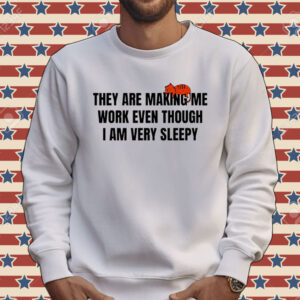 Official They are making me work even though I am very sleepy Tee shirt