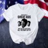 She’s got a great ass and you got your head all the way up it Tee shirt