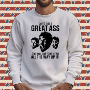She’s got a great ass and you got your head all the way up it Tee shirt
