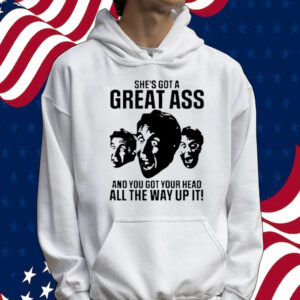 She’s got a great ass and you got your head all the way up it Tee shirt