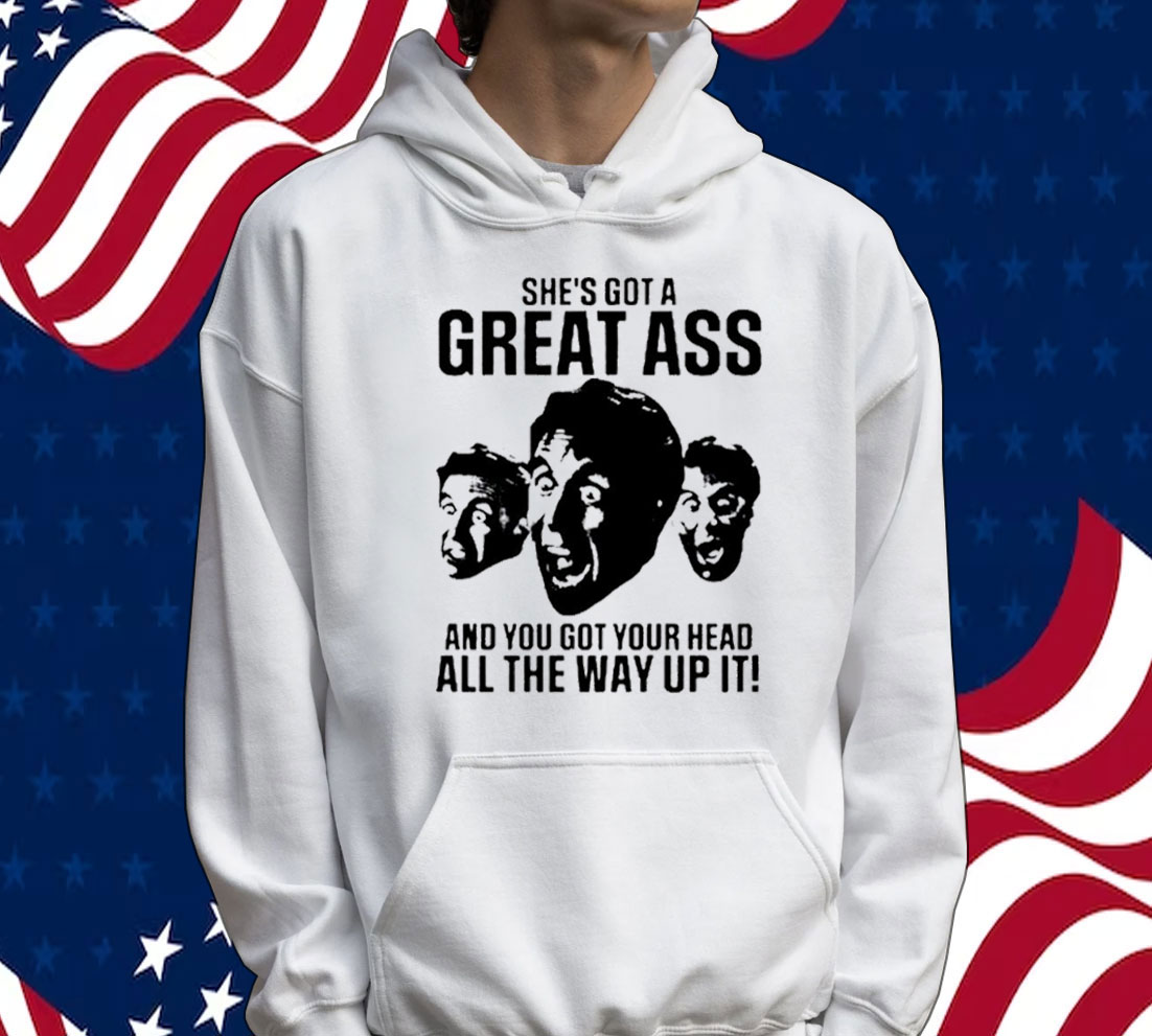 She’s got a great ass and you got your head all the way up it Tee shirt