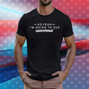 So yeah im going to sue greenpeace T-Shirt