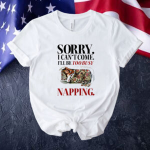 Sorry I can’t come I’ll be too busy napping Tee shirt