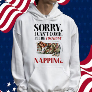 Sorry I can’t come I’ll be too busy napping Tee shirt