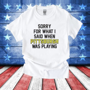 Sorry for what i said when Pittsburgh was playing T-Shirt