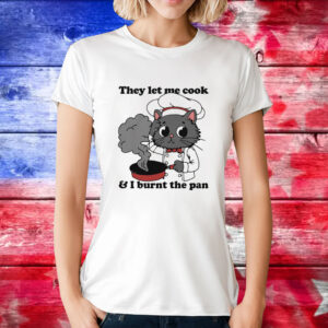 They Let Me Cook And I Burnt The Pan T-Shirt