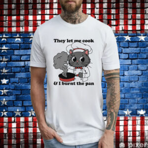 They Let Me Cook And I Burnt The Pan T-Shirt