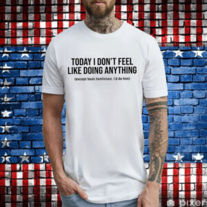 Today I Don’t Feel Like Doing Anything Except Louis Tomlinson I’d Do Him T-Shirt