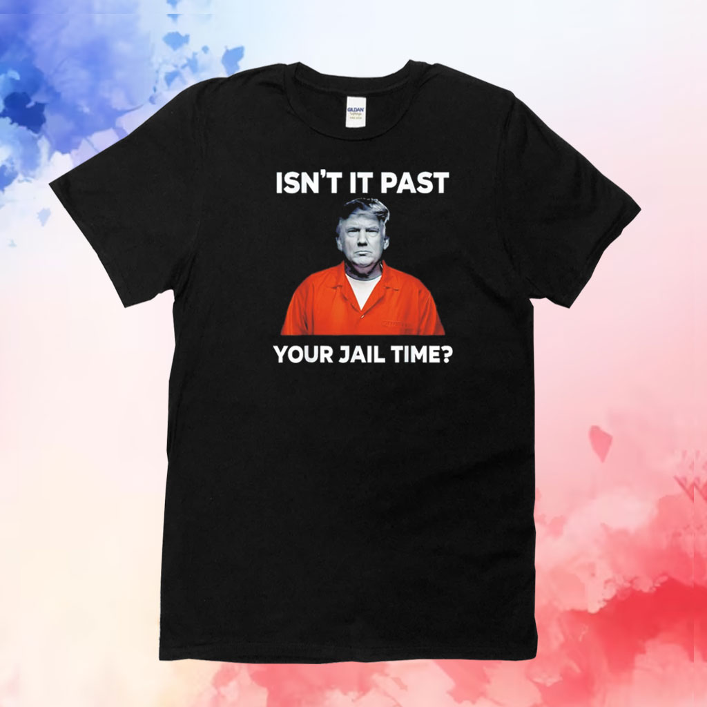 Trump isn’t it past your jail time T-Shirt