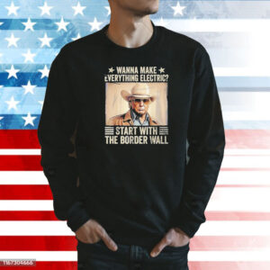 Trump wanna nake everything electric start with the border wall Shirt