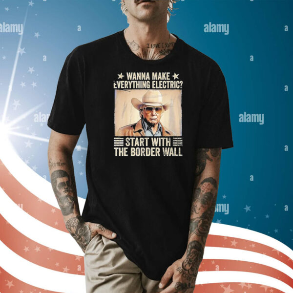 Trump wanna nake everything electric start with the border wall Shirt
